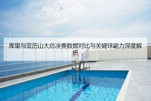 库里与亚历山大总决赛数据对比与关键球能力深度解析