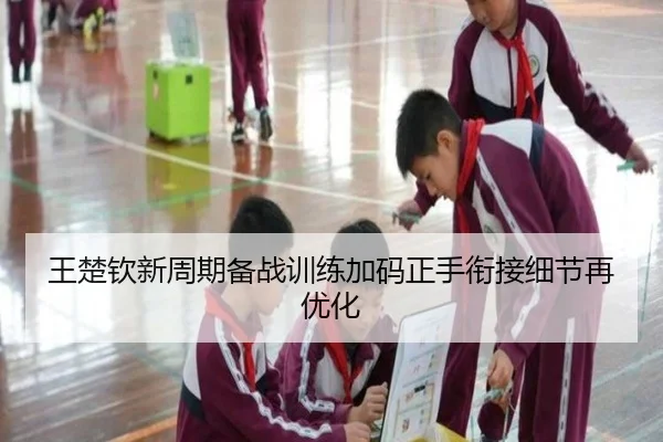 王楚钦新周期备战训练加码正手衔接细节再优化